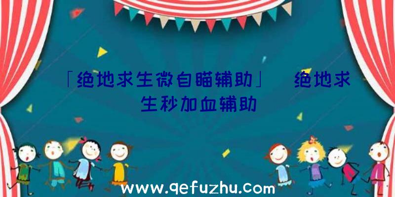 「绝地求生微自瞄辅助」|绝地求生秒加血辅助